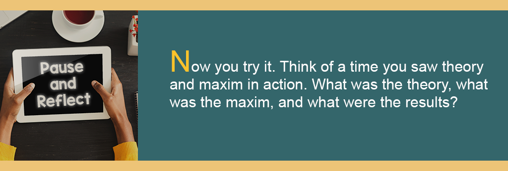 Pause and Reflect. Now you try it. Think of a time you saw theory and maxim in action. What was teh theory, what was the maxim, and what were the results?
